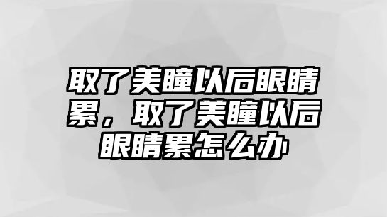 取了美瞳以后眼睛累，取了美瞳以后眼睛累怎么辦