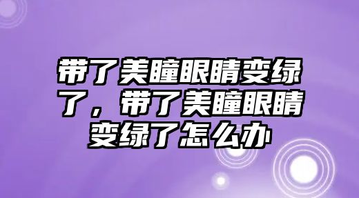 帶了美瞳眼睛變綠了，帶了美瞳眼睛變綠了怎么辦