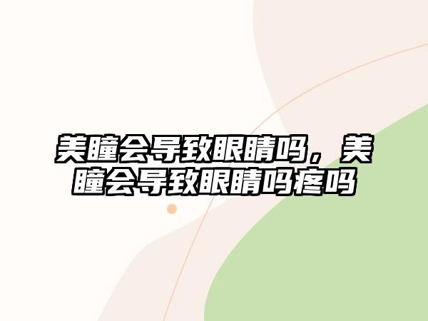 美瞳會(huì)導(dǎo)致眼睛嗎，美瞳會(huì)導(dǎo)致眼睛嗎疼嗎