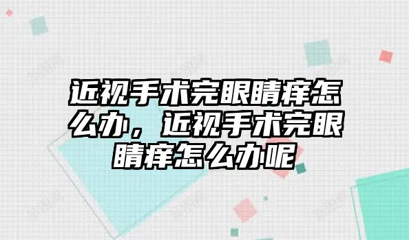 近視手術完眼睛癢怎么辦，近視手術完眼睛癢怎么辦呢