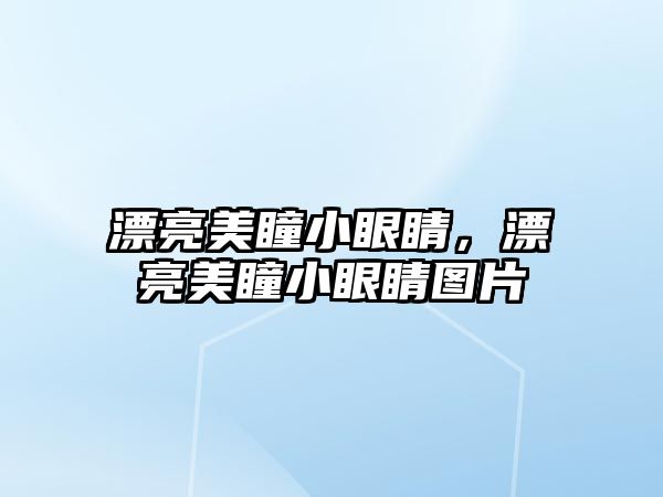 漂亮美瞳小眼睛，漂亮美瞳小眼睛圖片