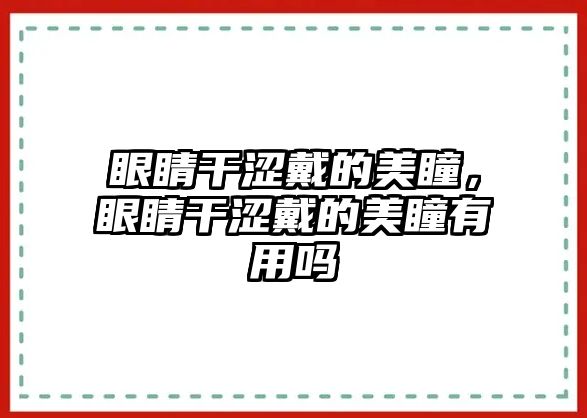 眼睛干澀戴的美瞳，眼睛干澀戴的美瞳有用嗎