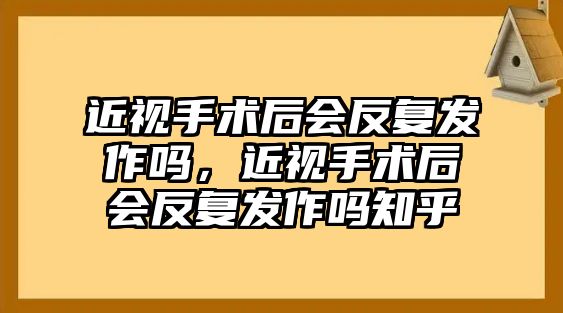 近視手術后會反復發作嗎，近視手術后會反復發作嗎知乎