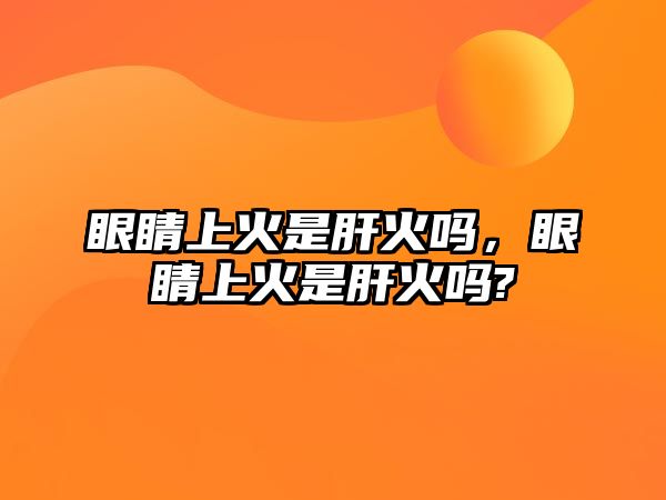 眼睛上火是肝火嗎，眼睛上火是肝火嗎?