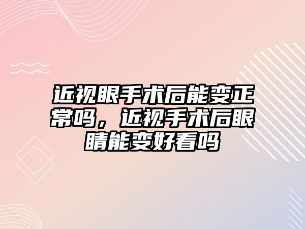 近視眼手術后能變正常嗎，近視手術后眼睛能變好看嗎