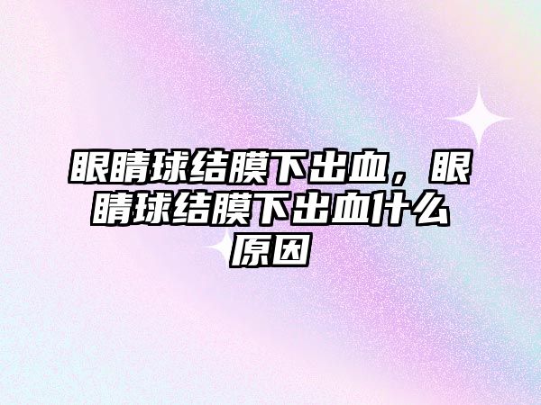 眼睛球結膜下出血，眼睛球結膜下出血什么原因