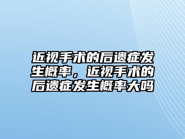 近視手術的后遺癥發生概率，近視手術的后遺癥發生概率大嗎