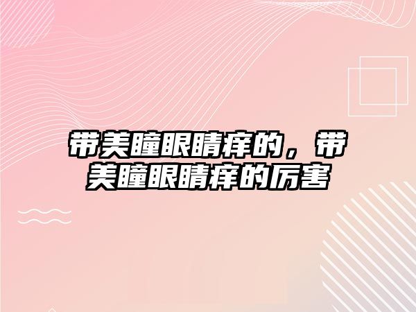 帶美瞳眼睛癢的，帶美瞳眼睛癢的厲害