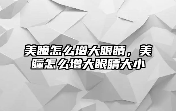 美瞳怎么增大眼睛，美瞳怎么增大眼睛大小