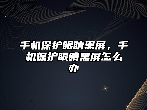 手機保護眼睛黑屏，手機保護眼睛黑屏怎么辦