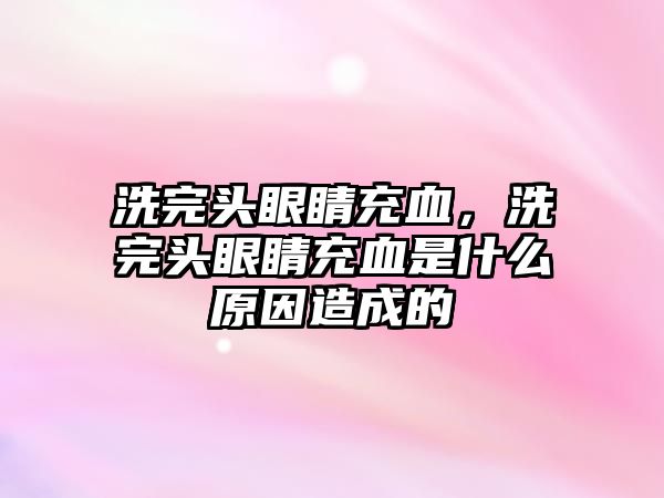 洗完頭眼睛充血，洗完頭眼睛充血是什么原因造成的