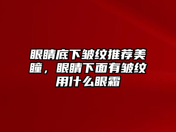 眼睛底下皺紋推薦美瞳，眼睛下面有皺紋用什么眼霜