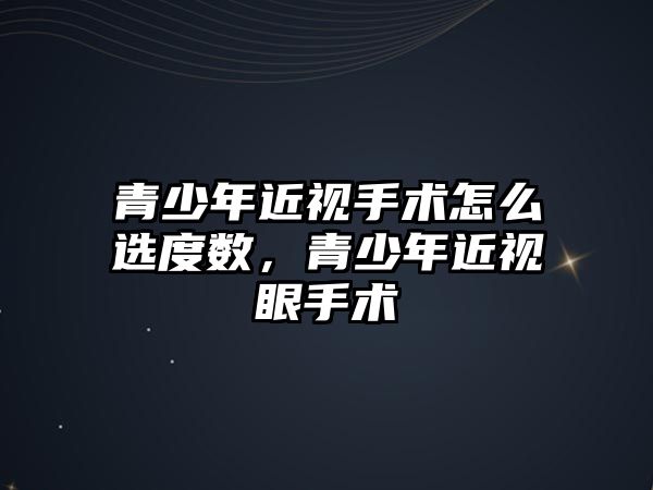 青少年近視手術怎么選度數，青少年近視眼手術