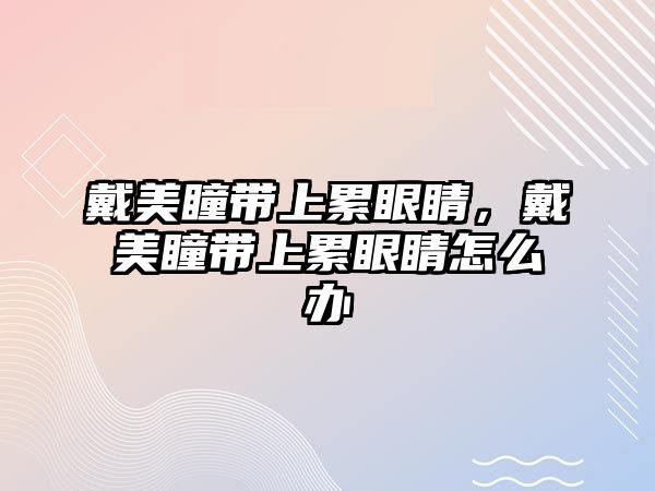 戴美瞳帶上累眼睛，戴美瞳帶上累眼睛怎么辦