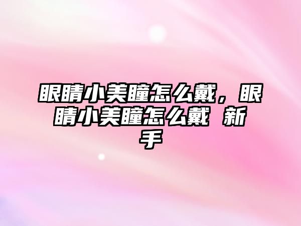 眼睛小美瞳怎么戴，眼睛小美瞳怎么戴 新手