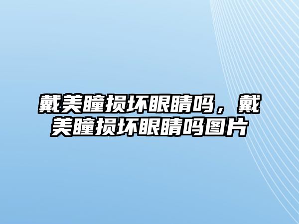 戴美瞳損壞眼睛嗎，戴美瞳損壞眼睛嗎圖片