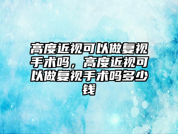 高度近視可以做復視手術嗎，高度近視可以做復視手術嗎多少錢