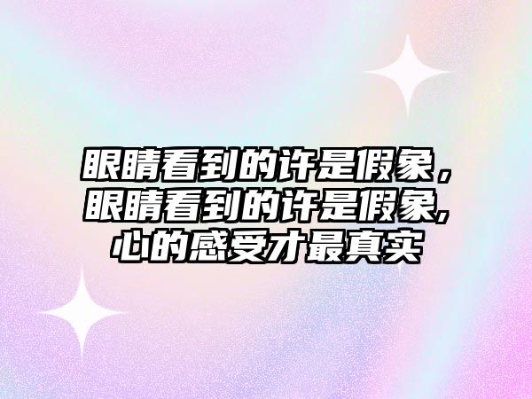 眼睛看到的許是假象，眼睛看到的許是假象,心的感受才最真實