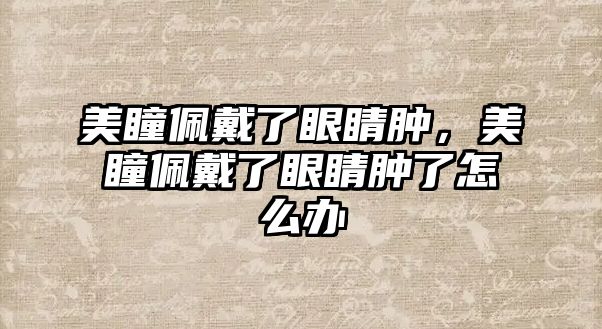 美瞳佩戴了眼睛腫，美瞳佩戴了眼睛腫了怎么辦