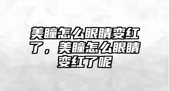 美瞳怎么眼睛變紅了，美瞳怎么眼睛變紅了呢