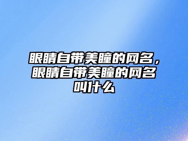 眼睛自帶美瞳的網(wǎng)名，眼睛自帶美瞳的網(wǎng)名叫什么