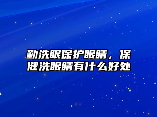 勤洗眼保護眼睛，保健洗眼睛有什么好處