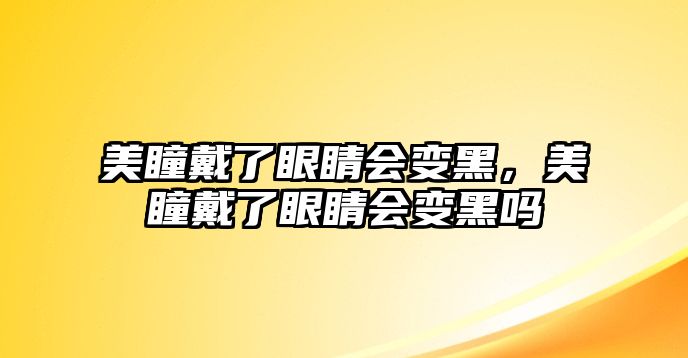 美瞳戴了眼睛會變黑，美瞳戴了眼睛會變黑嗎