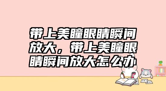 帶上美瞳眼睛瞬間放大，帶上美瞳眼睛瞬間放大怎么辦