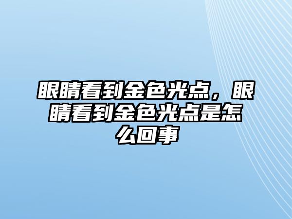 眼睛看到金色光點，眼睛看到金色光點是怎么回事