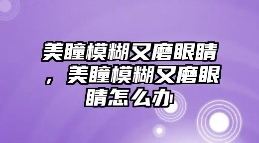 美瞳模糊又磨眼睛，美瞳模糊又磨眼睛怎么辦