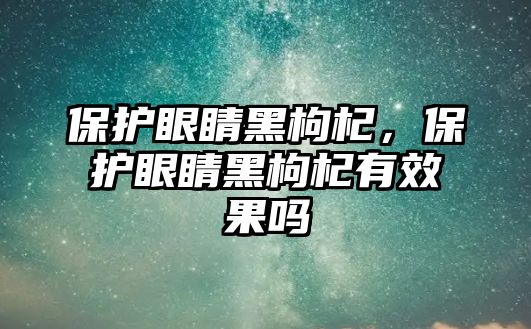 保護眼睛黑枸杞，保護眼睛黑枸杞有效果嗎