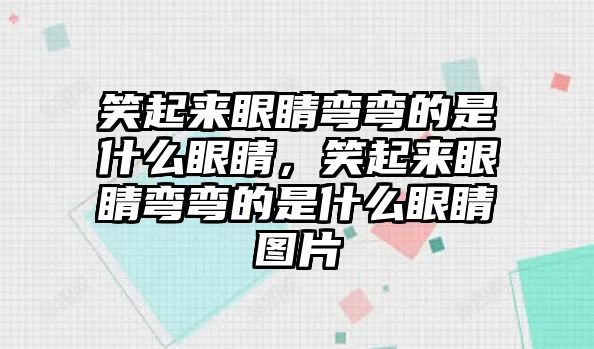 笑起來眼睛彎彎的是什么眼睛，笑起來眼睛彎彎的是什么眼睛圖片