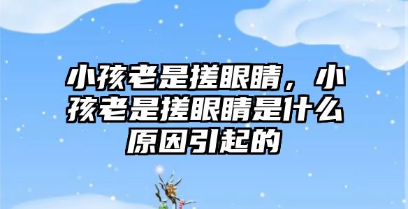 小孩老是搓眼睛，小孩老是搓眼睛是什么原因引起的