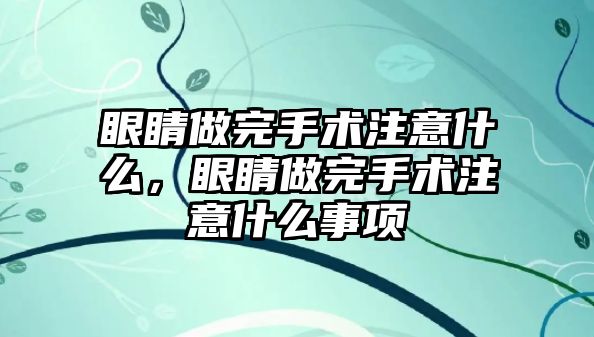 眼睛做完手術注意什么，眼睛做完手術注意什么事項