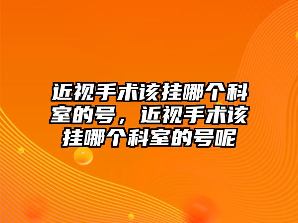 近視手術該掛哪個科室的號，近視手術該掛哪個科室的號呢