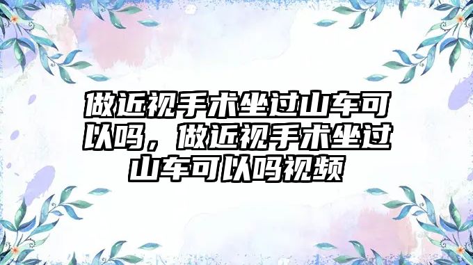 做近視手術坐過山車可以嗎，做近視手術坐過山車可以嗎視頻