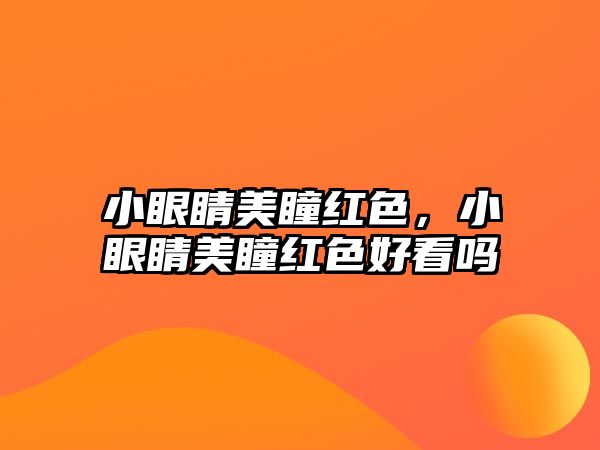 小眼睛美瞳紅色，小眼睛美瞳紅色好看嗎