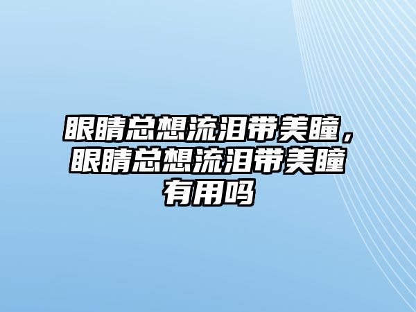 眼睛總想流淚帶美瞳，眼睛總想流淚帶美瞳有用嗎