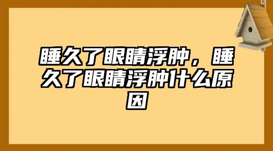 睡久了眼睛浮腫，睡久了眼睛浮腫什么原因