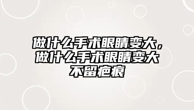 做什么手術眼睛變大，做什么手術眼睛變大不留疤痕