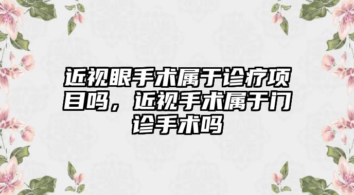 近視眼手術屬于診療項目嗎，近視手術屬于門診手術嗎