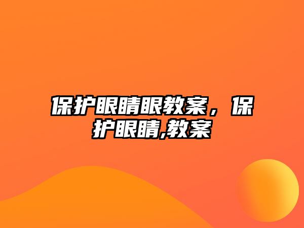 保護(hù)眼睛眼教案，保護(hù)眼睛,教案