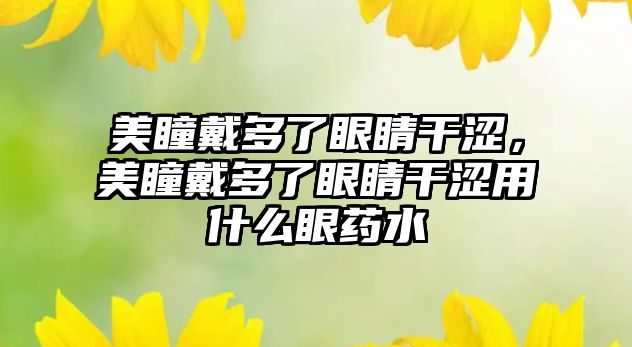 美瞳戴多了眼睛干澀，美瞳戴多了眼睛干澀用什么眼藥水