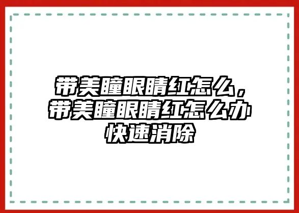 帶美瞳眼睛紅怎么，帶美瞳眼睛紅怎么辦快速消除