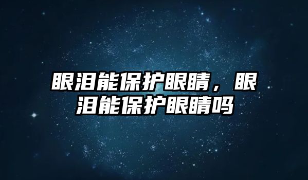 眼淚能保護眼睛，眼淚能保護眼睛嗎