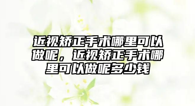 近視矯正手術哪里可以做呢，近視矯正手術哪里可以做呢多少錢