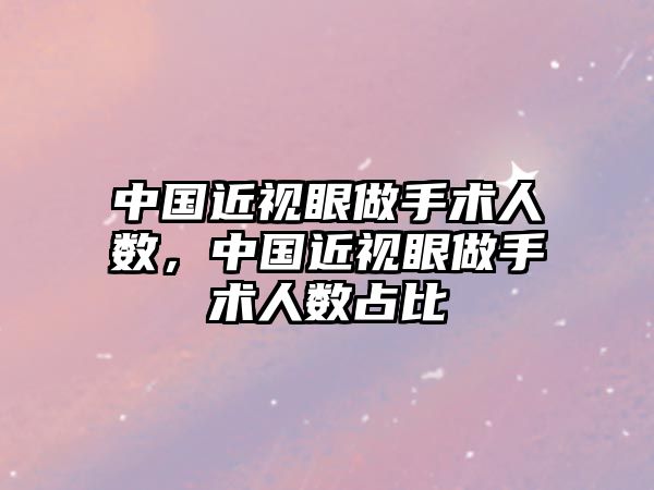 中國近視眼做手術人數，中國近視眼做手術人數占比