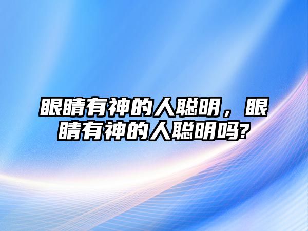 眼睛有神的人聰明，眼睛有神的人聰明嗎?