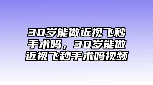 30歲能做近視飛秒手術嗎，30歲能做近視飛秒手術嗎視頻