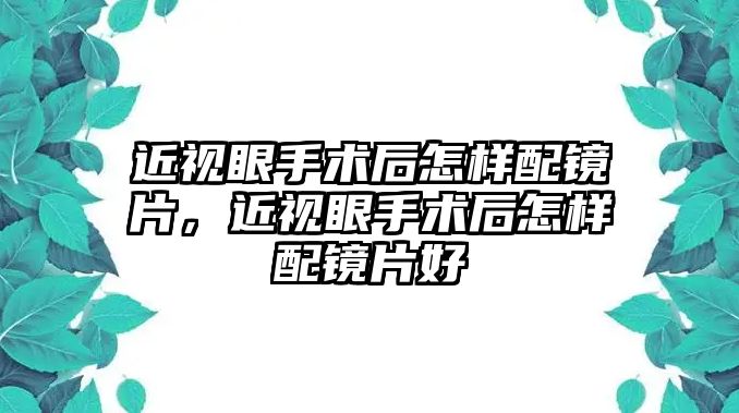 近視眼手術(shù)后怎樣配鏡片，近視眼手術(shù)后怎樣配鏡片好